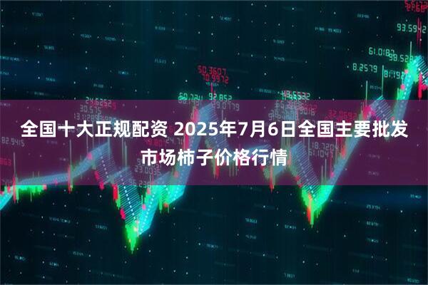 全国十大正规配资 2025年7月6日全国主要批发市场柿子价格行情