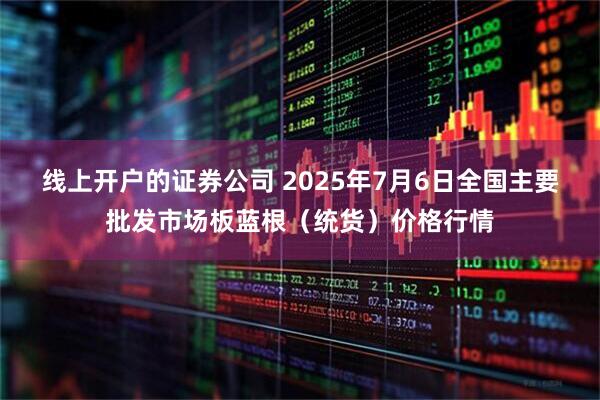 线上开户的证券公司 2025年7月6日全国主要批发市场板蓝根（统货）价格行情