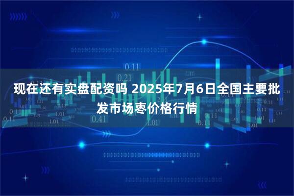 现在还有实盘配资吗 2025年7月6日全国主要批发市场枣价格行情