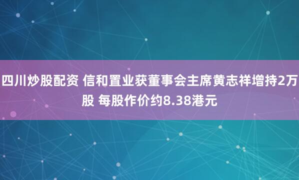 四川炒股配资 信和置业获董事会主席黄志祥增持2万股 每股作价约8.38港元