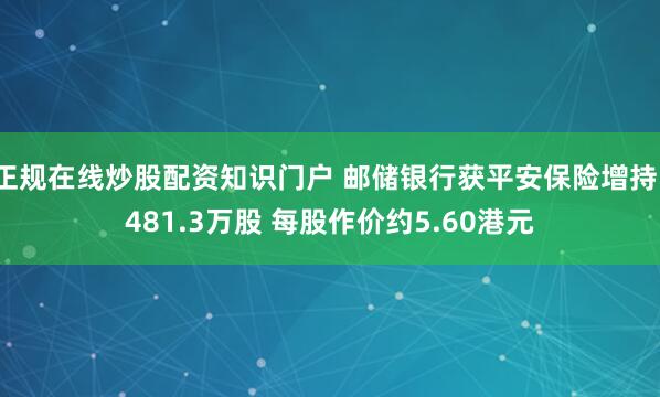 正规在线炒股配资知识门户 邮储银行获平安保险增持1481.3万股 每股作价约5.60港元