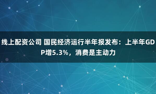 线上配资公司 国民经济运行半年报发布：上半年GDP增5.3%，消费是主动力