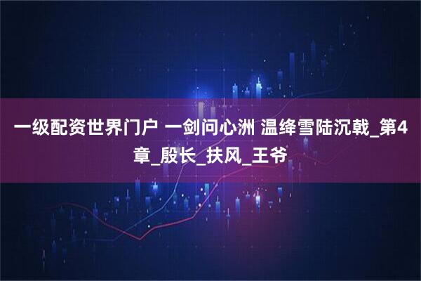 一级配资世界门户 一剑问心洲 温绛雪陆沉戟_第4章_殷长_扶风_王爷