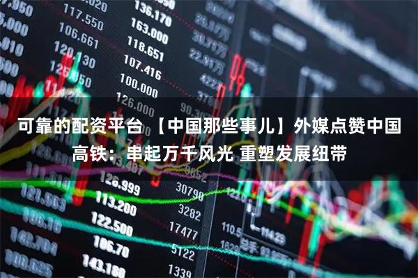 可靠的配资平台 【中国那些事儿】外媒点赞中国高铁：串起万千风光 重塑发展纽带