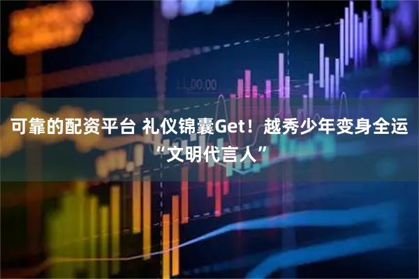 可靠的配资平台 礼仪锦囊Get！越秀少年变身全运“文明代言人”