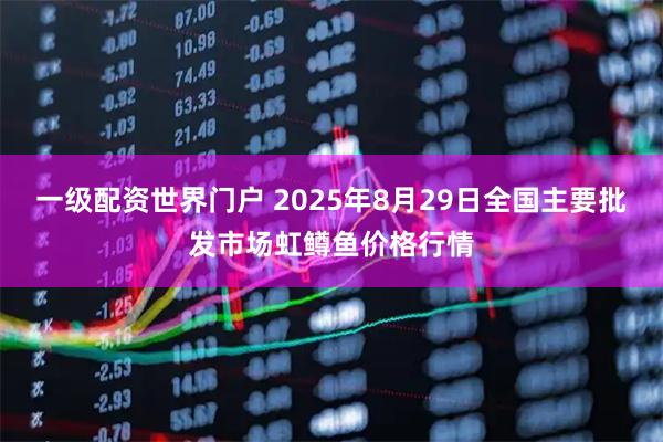 一级配资世界门户 2025年8月29日全国主要批发市场虹鳟鱼价格行情