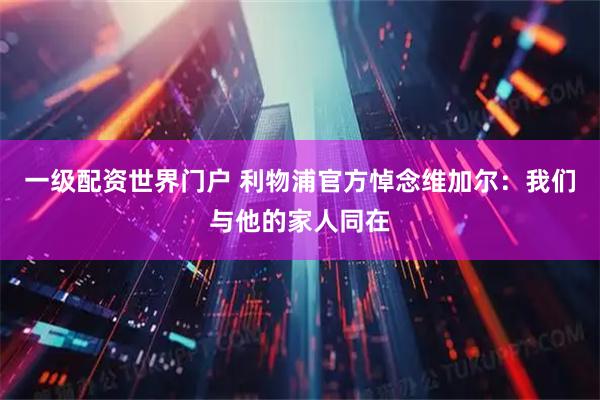 一级配资世界门户 利物浦官方悼念维加尔：我们与他的家人同在