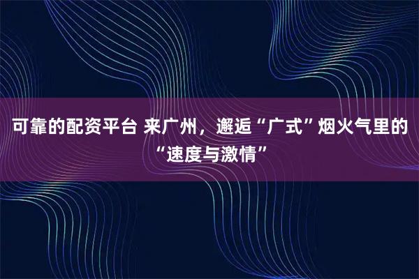 可靠的配资平台 来广州，邂逅“广式”烟火气里的“速度与激情”