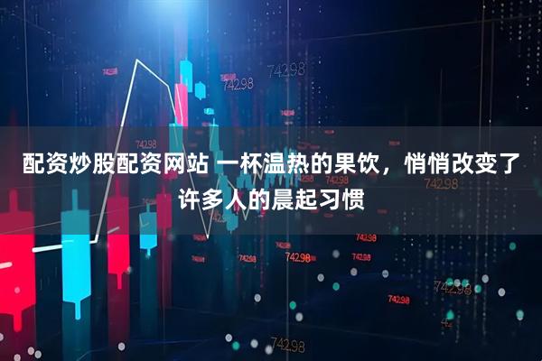 配资炒股配资网站 一杯温热的果饮，悄悄改变了许多人的晨起习惯