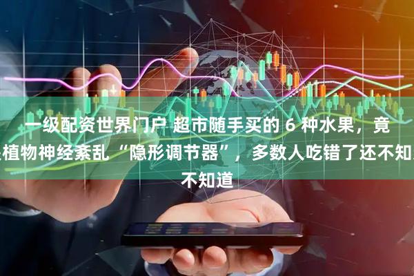 一级配资世界门户 超市随手买的 6 种水果，竟是植物神经紊乱 “隐形调节器”，多数人吃错了还不知道