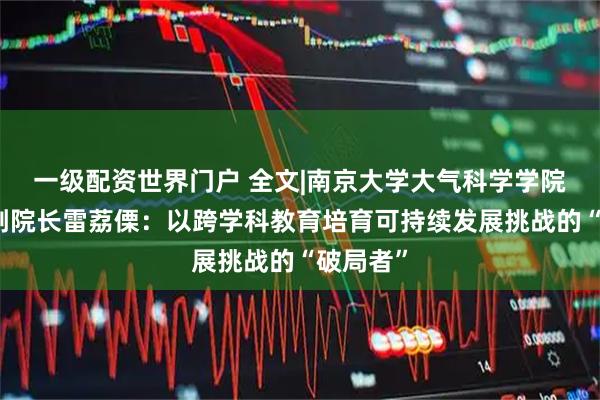 一级配资世界门户 全文|南京大学大气科学学院教授、副院长雷荔傈：以跨学科教育培育可持续发展挑战的“破局者”