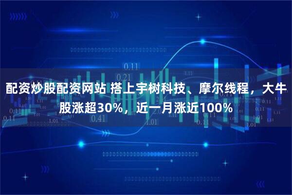 配资炒股配资网站 搭上宇树科技、摩尔线程，大牛股涨超30%，近一月涨近100%