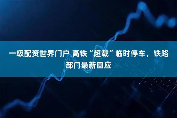 一级配资世界门户 高铁“超载”临时停车，铁路部门最新回应