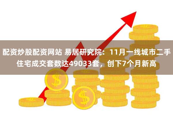 配资炒股配资网站 易居研究院：11月一线城市二手住宅成交套数达49033套，创下7个月新高