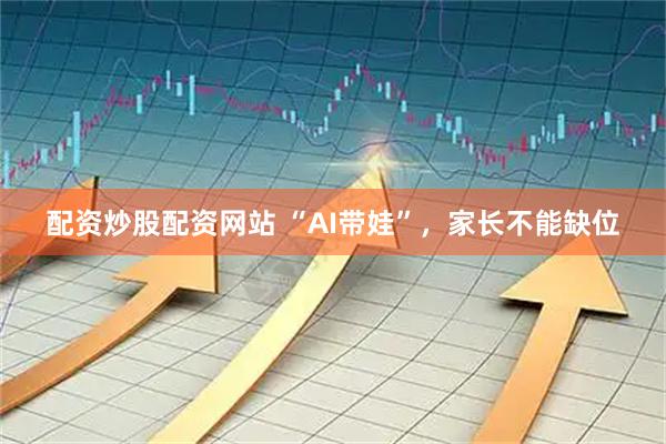配资炒股配资网站 “AI带娃”，家长不能缺位