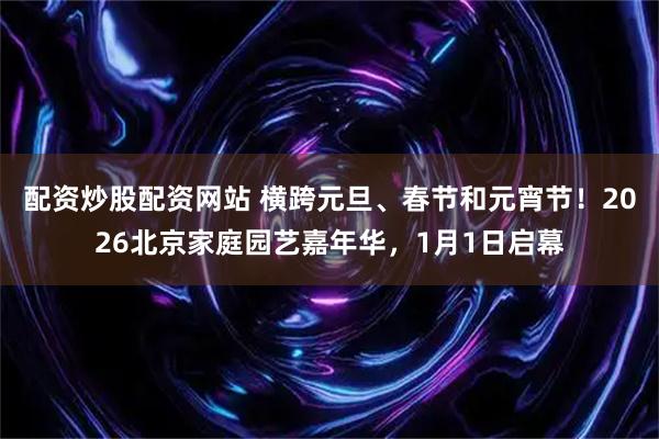 配资炒股配资网站 横跨元旦、春节和元宵节！2026北京家庭园艺嘉年华，1月1日启幕