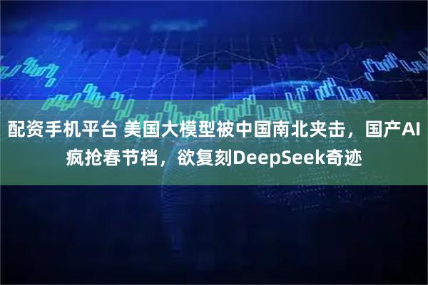 配资手机平台 美国大模型被中国南北夹击，国产AI疯抢春节档，欲复刻DeepSeek奇迹