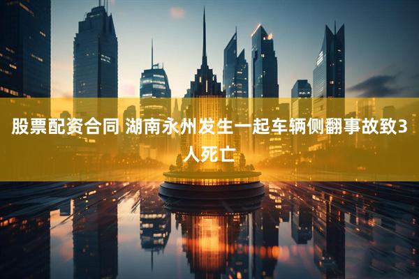 股票配资合同 湖南永州发生一起车辆侧翻事故致3人死亡