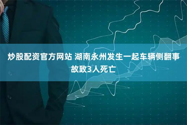 炒股配资官方网站 湖南永州发生一起车辆侧翻事故致3人死亡