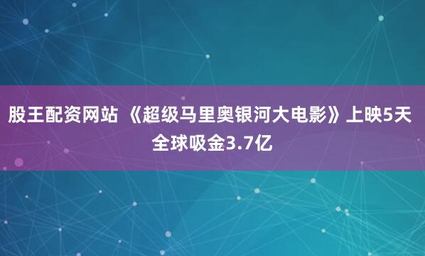 股王配资网站 《超级马里奥银河大电影》上映5天 全球吸金3.7亿