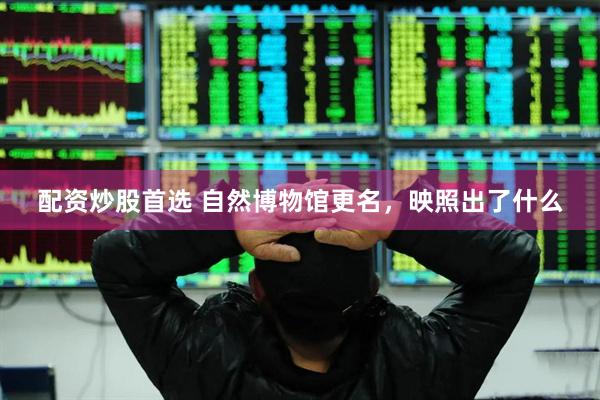 配资炒股首选 自然博物馆更名，映照出了什么