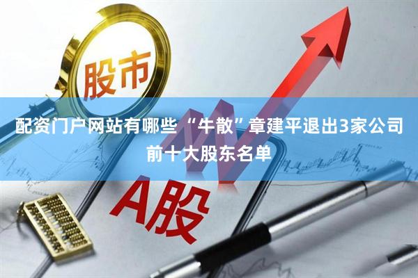 配资门户网站有哪些 “牛散”章建平退出3家公司前十大股东名单